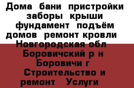 Дома, бани, пристройки, заборы, крыши, фундамент, подъём домов, ремонт кровли - Новгородская обл., Боровичский р-н, Боровичи г. Строительство и ремонт » Услуги   